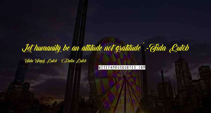 Fida Fayez Qutob & Dalia Qutob Quotes: Let humanity be an attitude not gratitude '.-Fida Qutob