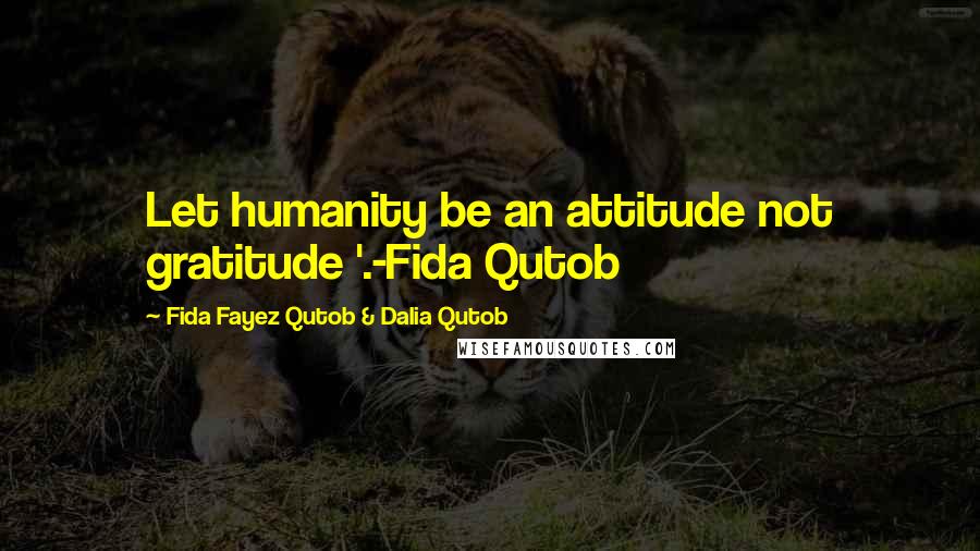 Fida Fayez Qutob & Dalia Qutob Quotes: Let humanity be an attitude not gratitude '.-Fida Qutob