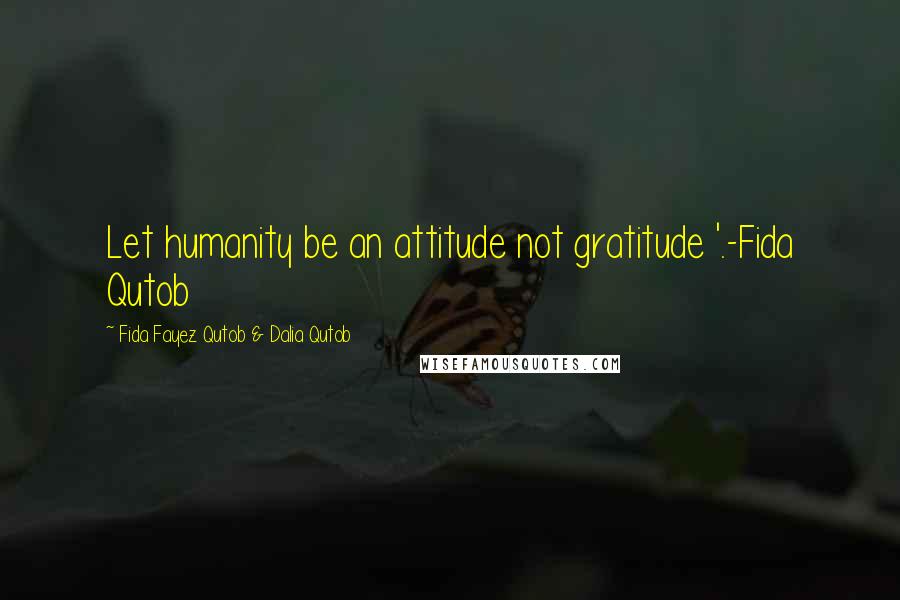 Fida Fayez Qutob & Dalia Qutob Quotes: Let humanity be an attitude not gratitude '.-Fida Qutob