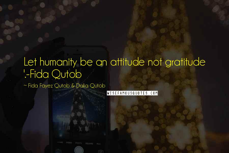 Fida Fayez Qutob & Dalia Qutob Quotes: Let humanity be an attitude not gratitude '.-Fida Qutob