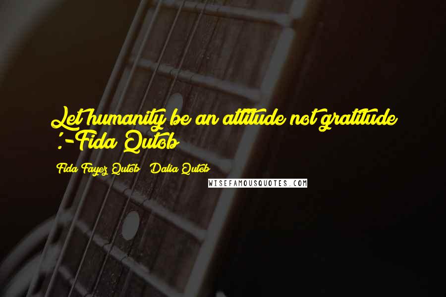 Fida Fayez Qutob & Dalia Qutob Quotes: Let humanity be an attitude not gratitude '.-Fida Qutob