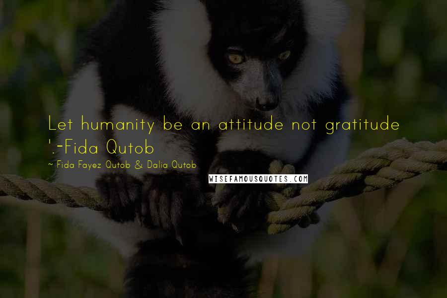 Fida Fayez Qutob & Dalia Qutob Quotes: Let humanity be an attitude not gratitude '.-Fida Qutob