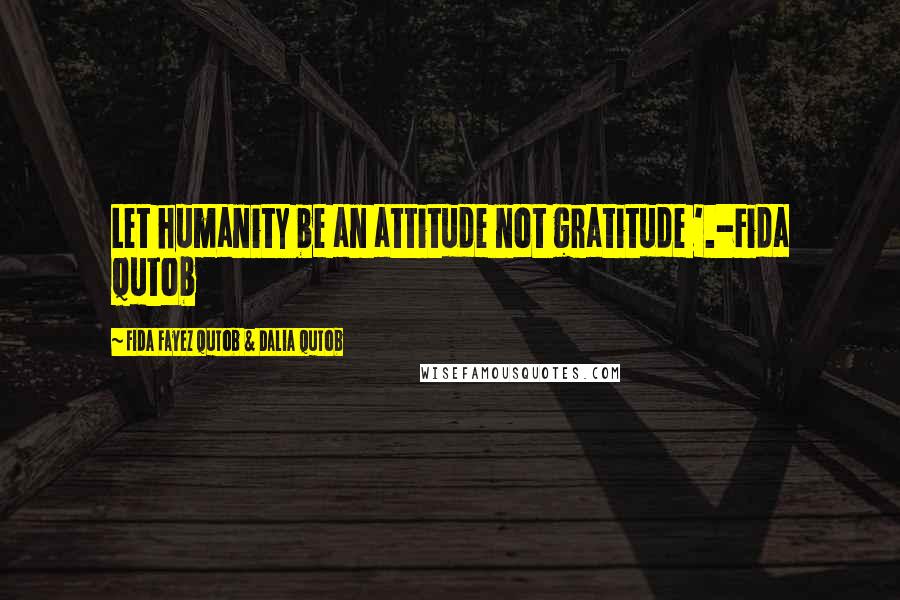 Fida Fayez Qutob & Dalia Qutob Quotes: Let humanity be an attitude not gratitude '.-Fida Qutob