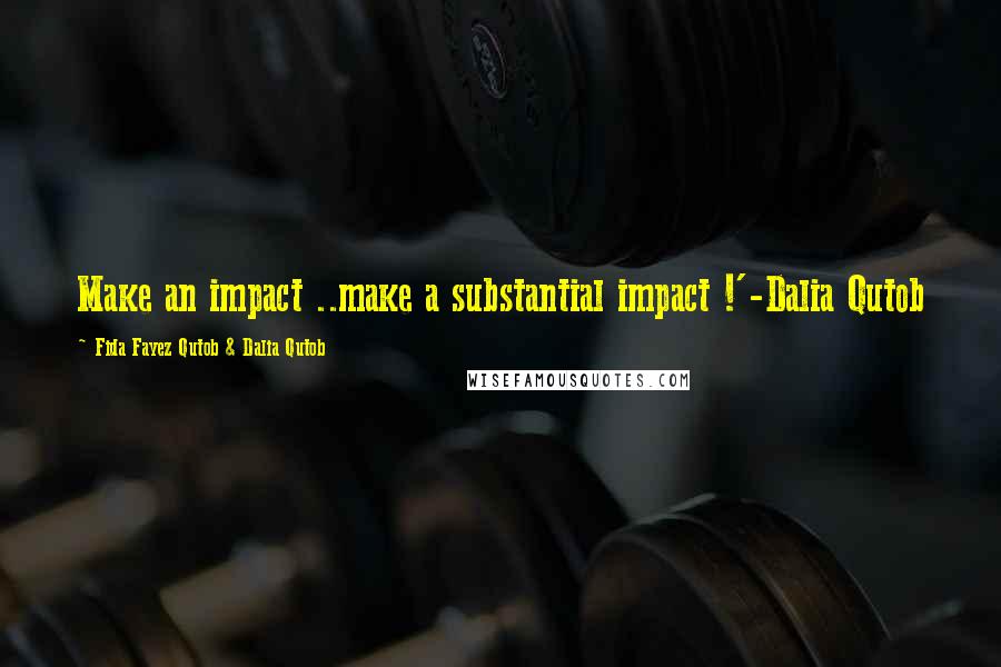 Fida Fayez Qutob & Dalia Qutob Quotes: Make an impact ..make a substantial impact !'-Dalia Qutob