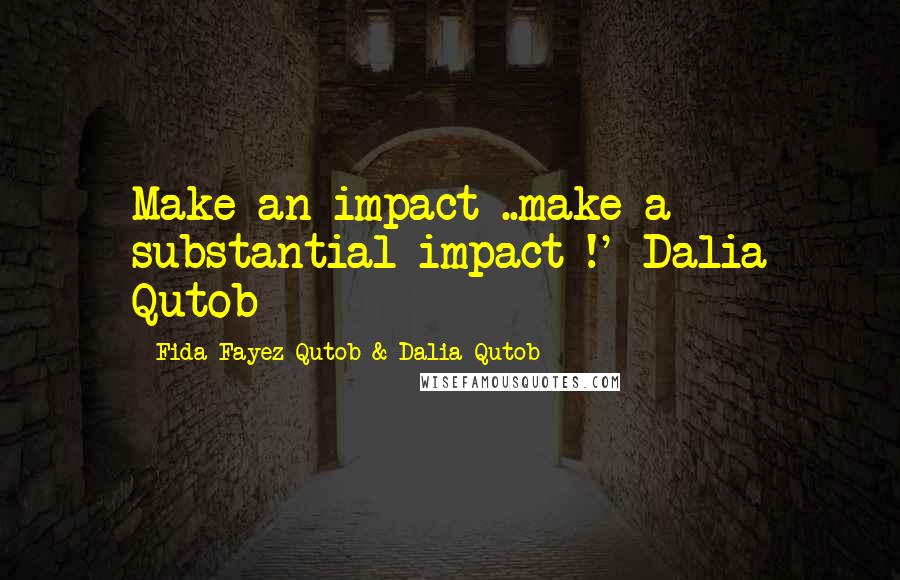 Fida Fayez Qutob & Dalia Qutob Quotes: Make an impact ..make a substantial impact !'-Dalia Qutob