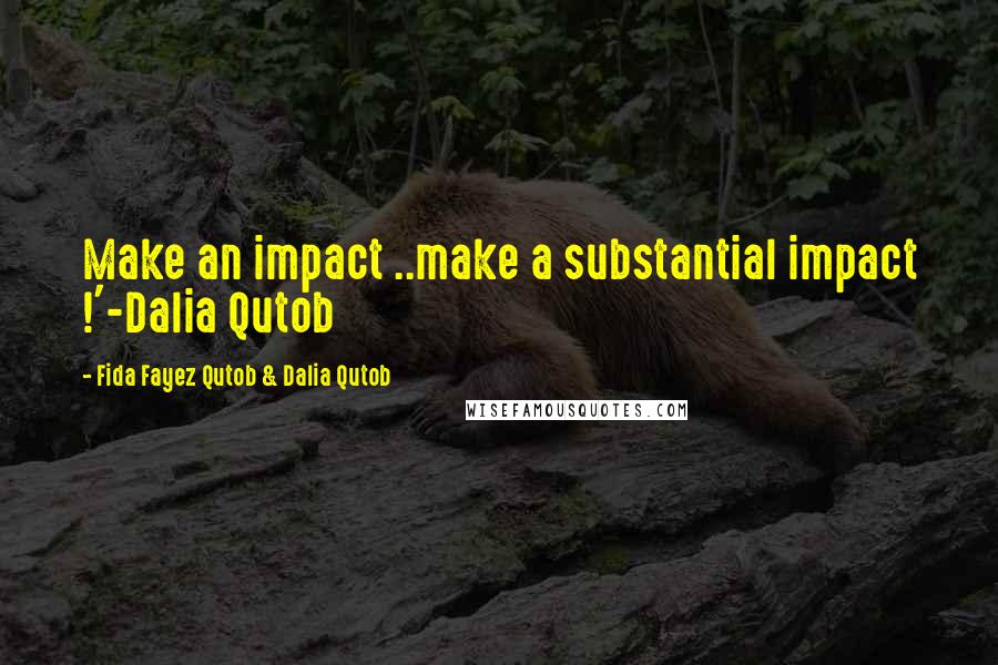 Fida Fayez Qutob & Dalia Qutob Quotes: Make an impact ..make a substantial impact !'-Dalia Qutob