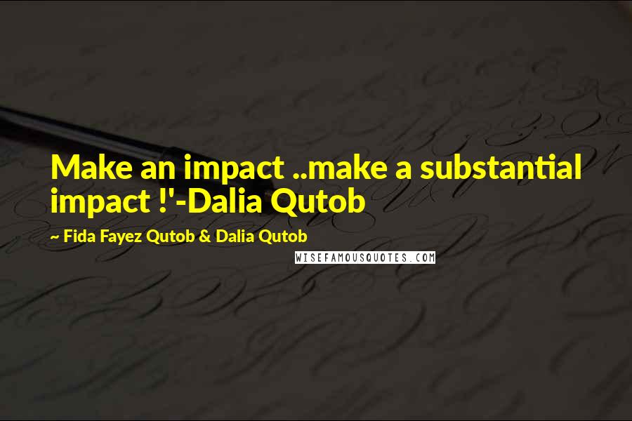 Fida Fayez Qutob & Dalia Qutob Quotes: Make an impact ..make a substantial impact !'-Dalia Qutob