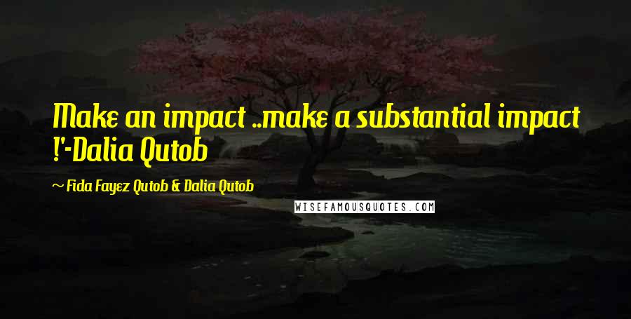 Fida Fayez Qutob & Dalia Qutob Quotes: Make an impact ..make a substantial impact !'-Dalia Qutob