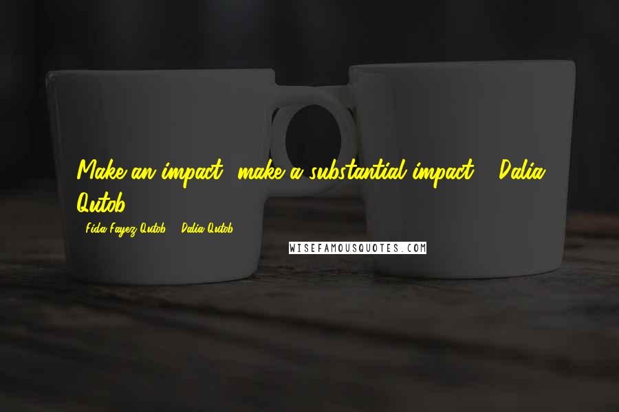 Fida Fayez Qutob & Dalia Qutob Quotes: Make an impact ..make a substantial impact !'-Dalia Qutob