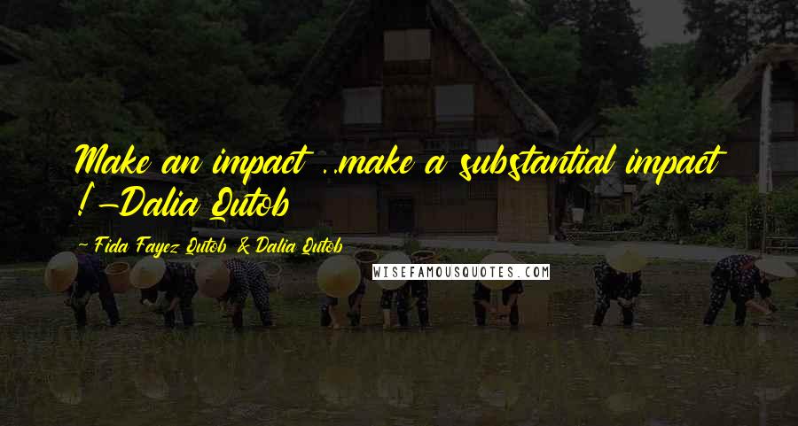 Fida Fayez Qutob & Dalia Qutob Quotes: Make an impact ..make a substantial impact !'-Dalia Qutob