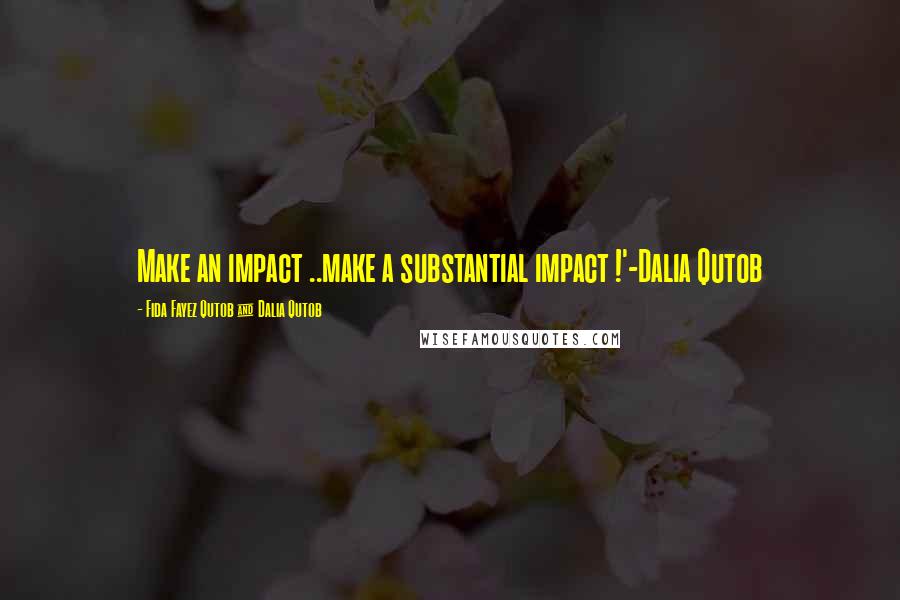 Fida Fayez Qutob & Dalia Qutob Quotes: Make an impact ..make a substantial impact !'-Dalia Qutob