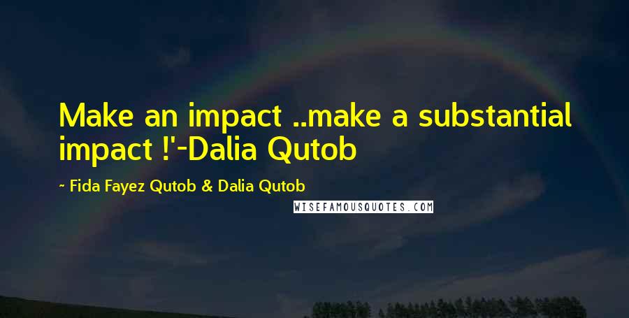 Fida Fayez Qutob & Dalia Qutob Quotes: Make an impact ..make a substantial impact !'-Dalia Qutob