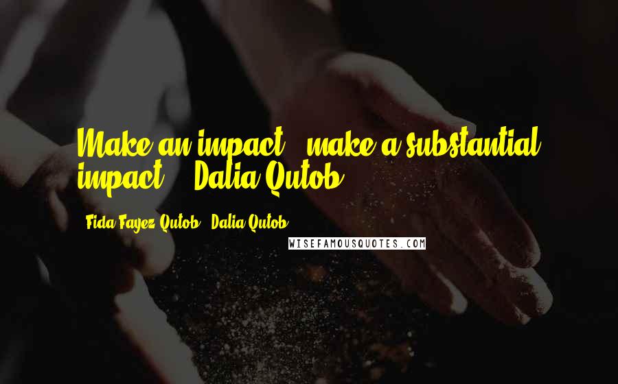 Fida Fayez Qutob & Dalia Qutob Quotes: Make an impact ..make a substantial impact !'-Dalia Qutob