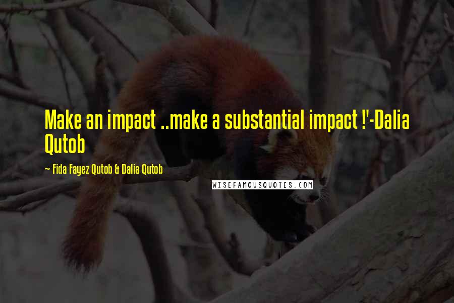 Fida Fayez Qutob & Dalia Qutob Quotes: Make an impact ..make a substantial impact !'-Dalia Qutob