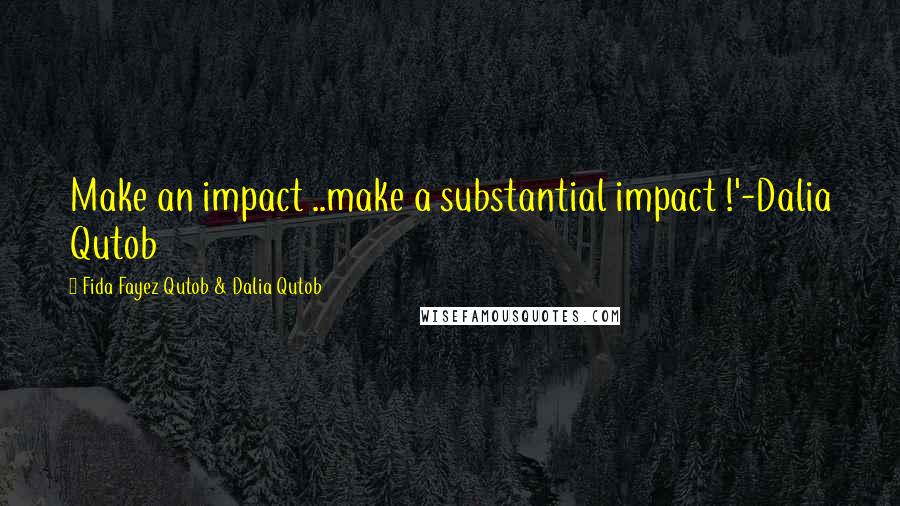 Fida Fayez Qutob & Dalia Qutob Quotes: Make an impact ..make a substantial impact !'-Dalia Qutob