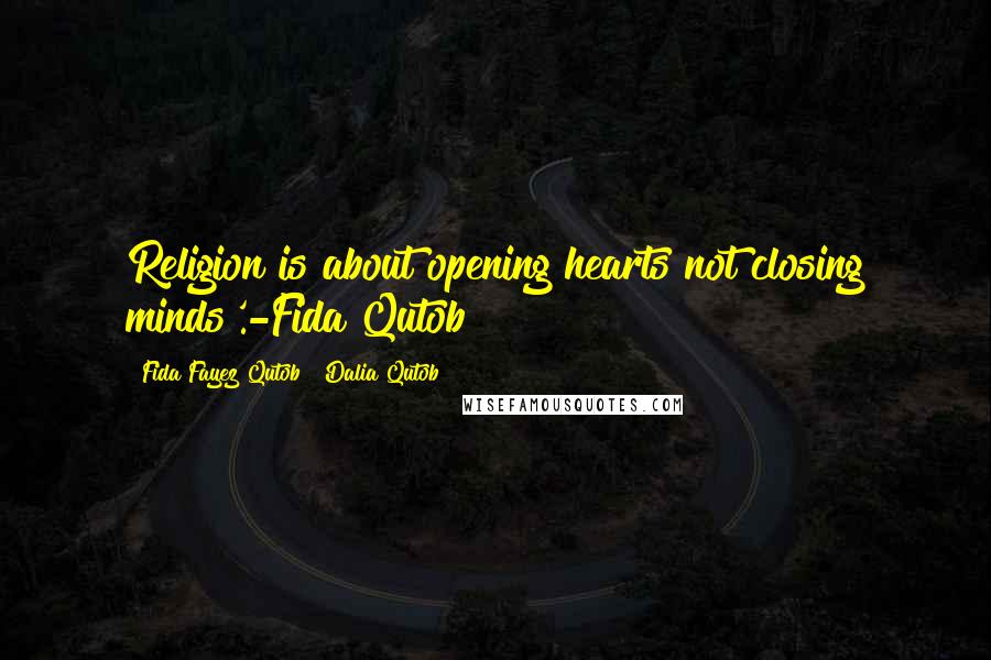 Fida Fayez Qutob & Dalia Qutob Quotes: Religion is about opening hearts not closing minds'.-Fida Qutob