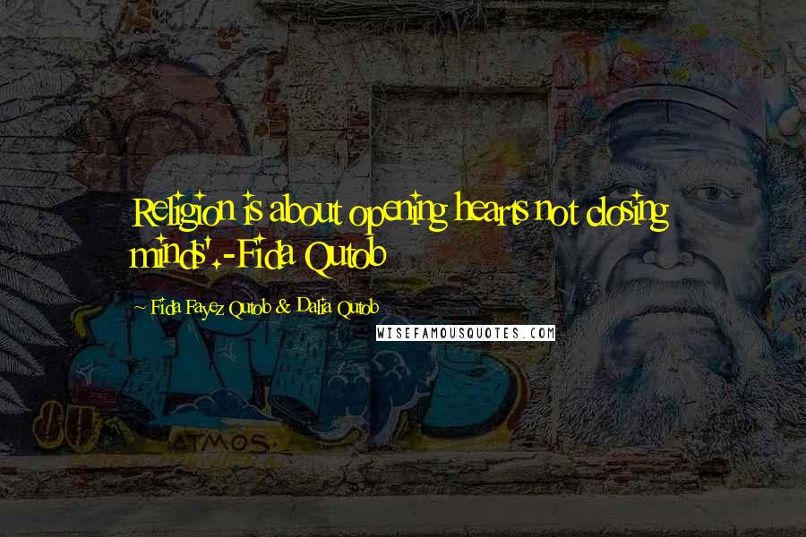 Fida Fayez Qutob & Dalia Qutob Quotes: Religion is about opening hearts not closing minds'.-Fida Qutob