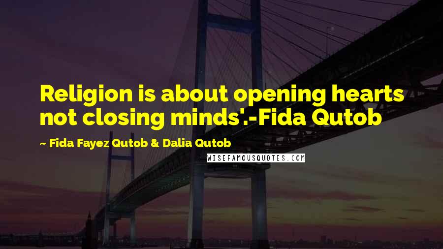 Fida Fayez Qutob & Dalia Qutob Quotes: Religion is about opening hearts not closing minds'.-Fida Qutob