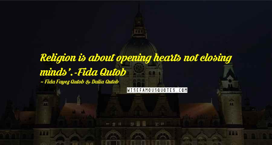 Fida Fayez Qutob & Dalia Qutob Quotes: Religion is about opening hearts not closing minds'.-Fida Qutob