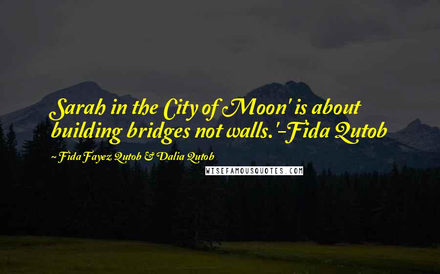 Fida Fayez Qutob & Dalia Qutob Quotes: Sarah in the City of Moon' is about building bridges not walls.'-Fida Qutob