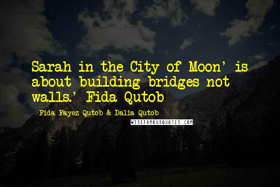 Fida Fayez Qutob & Dalia Qutob Quotes: Sarah in the City of Moon' is about building bridges not walls.'-Fida Qutob