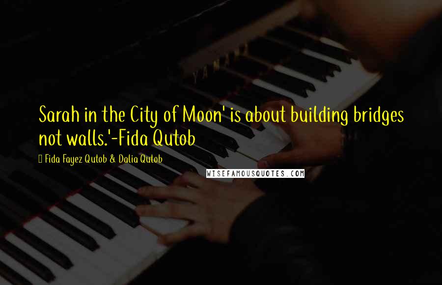 Fida Fayez Qutob & Dalia Qutob Quotes: Sarah in the City of Moon' is about building bridges not walls.'-Fida Qutob