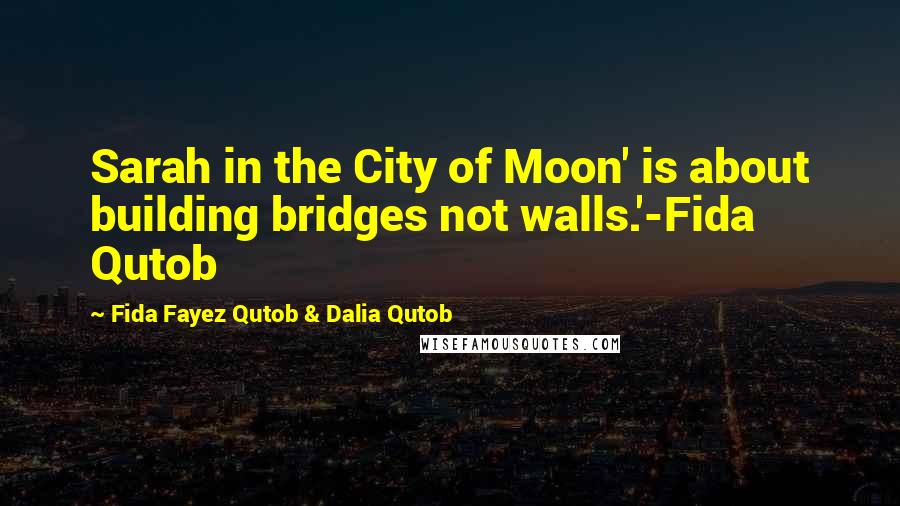 Fida Fayez Qutob & Dalia Qutob Quotes: Sarah in the City of Moon' is about building bridges not walls.'-Fida Qutob