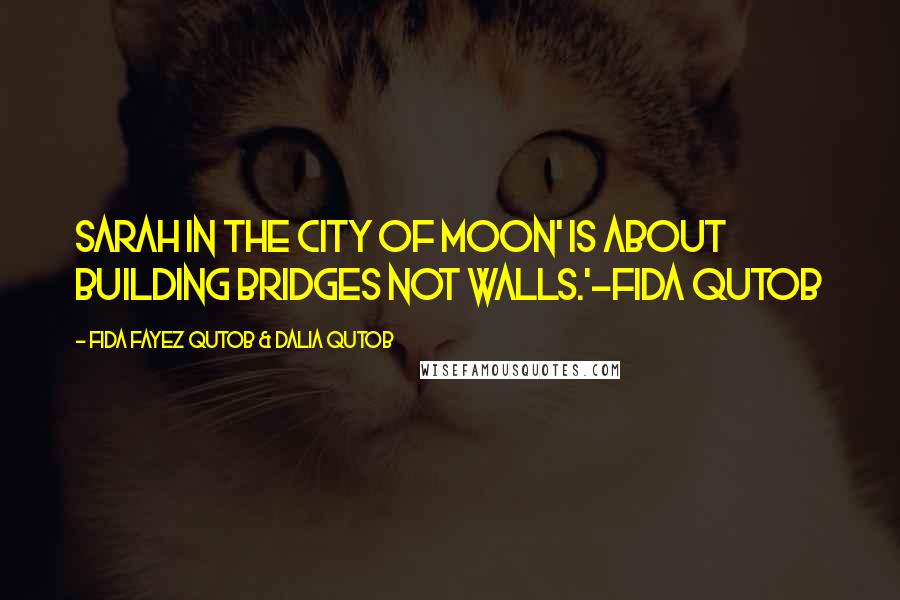 Fida Fayez Qutob & Dalia Qutob Quotes: Sarah in the City of Moon' is about building bridges not walls.'-Fida Qutob