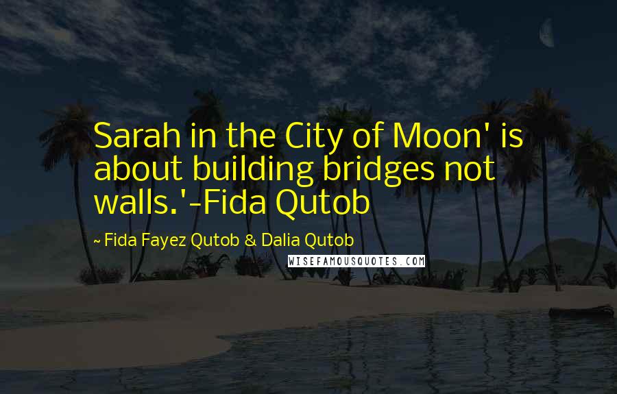Fida Fayez Qutob & Dalia Qutob Quotes: Sarah in the City of Moon' is about building bridges not walls.'-Fida Qutob