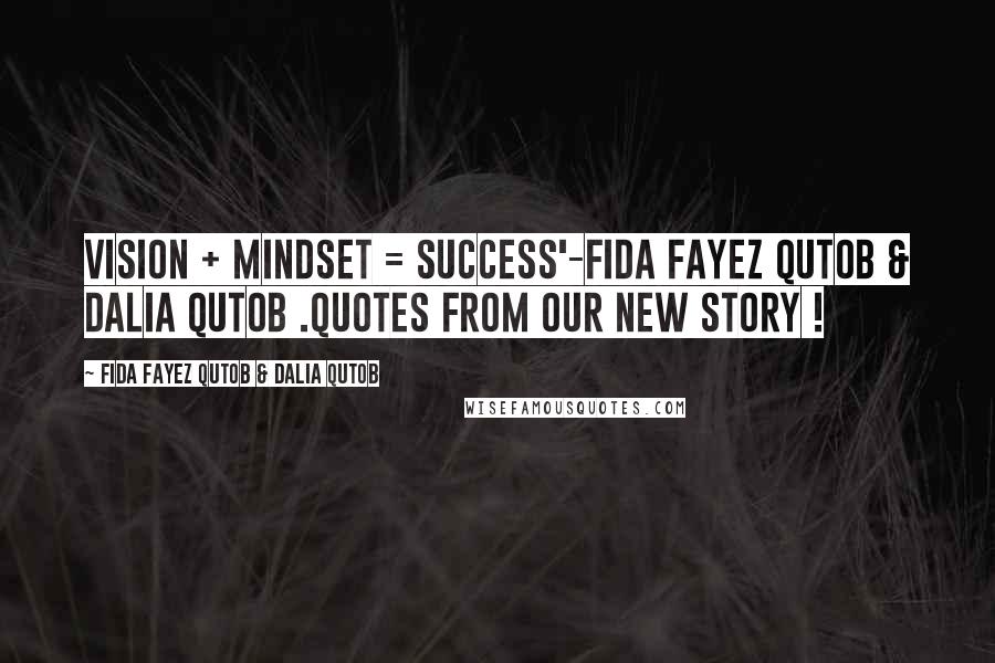 Fida Fayez Qutob & Dalia Qutob Quotes: Vision + Mindset = Success'-Fida Fayez Qutob & Dalia Qutob .Quotes from our new story !