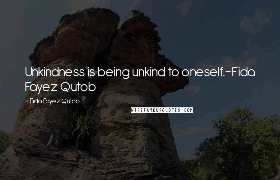 Fida Fayez Qutob Quotes: Unkindness is being unkind to oneself.-Fida Fayez Qutob