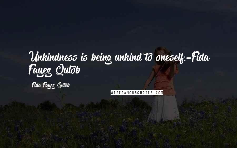 Fida Fayez Qutob Quotes: Unkindness is being unkind to oneself.-Fida Fayez Qutob
