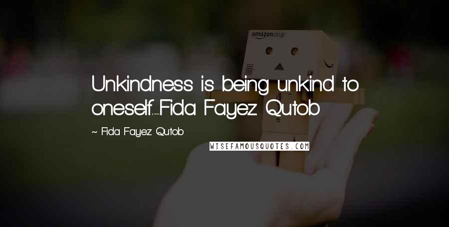 Fida Fayez Qutob Quotes: Unkindness is being unkind to oneself.-Fida Fayez Qutob