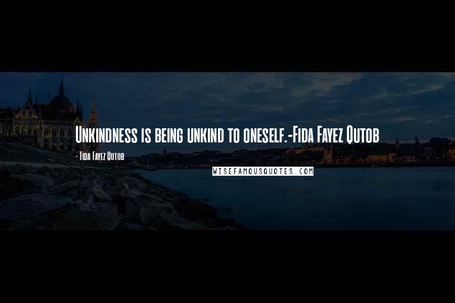 Fida Fayez Qutob Quotes: Unkindness is being unkind to oneself.-Fida Fayez Qutob