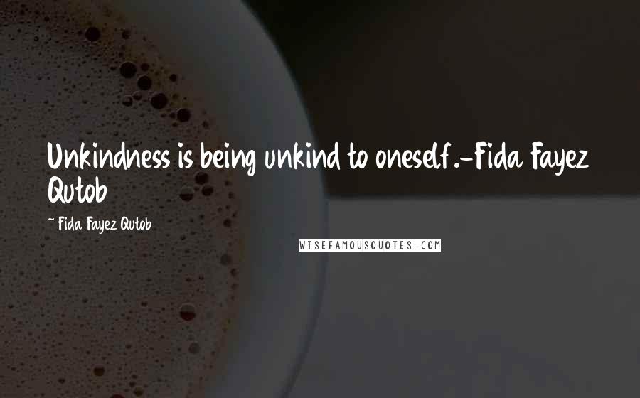 Fida Fayez Qutob Quotes: Unkindness is being unkind to oneself.-Fida Fayez Qutob