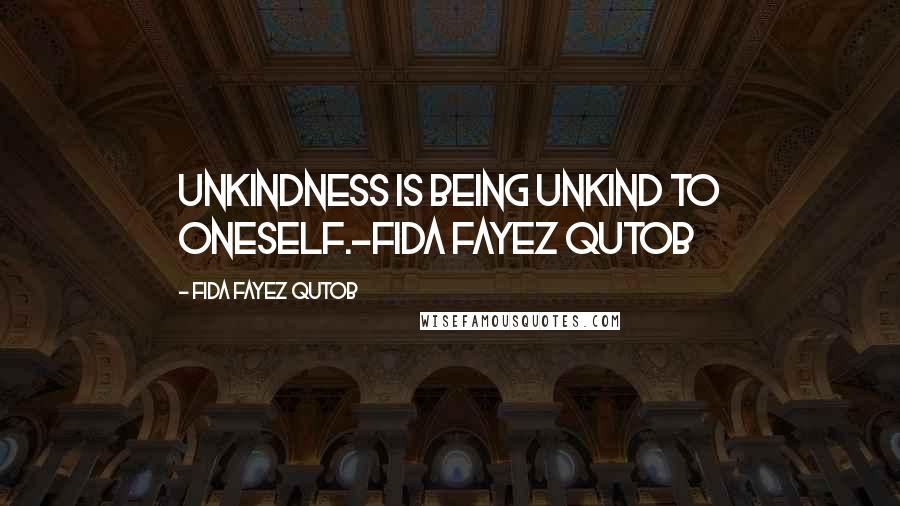 Fida Fayez Qutob Quotes: Unkindness is being unkind to oneself.-Fida Fayez Qutob