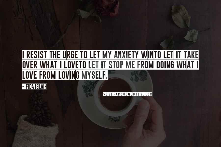 Fida Islaih Quotes: I resist the urge to let my anxiety winto let it take over what I loveto let it stop me from doing what I love from loving myself.