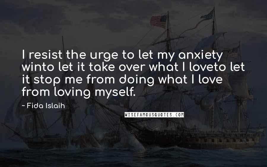 Fida Islaih Quotes: I resist the urge to let my anxiety winto let it take over what I loveto let it stop me from doing what I love from loving myself.