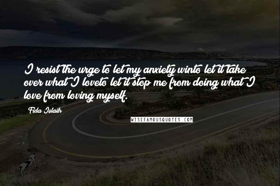 Fida Islaih Quotes: I resist the urge to let my anxiety winto let it take over what I loveto let it stop me from doing what I love from loving myself.