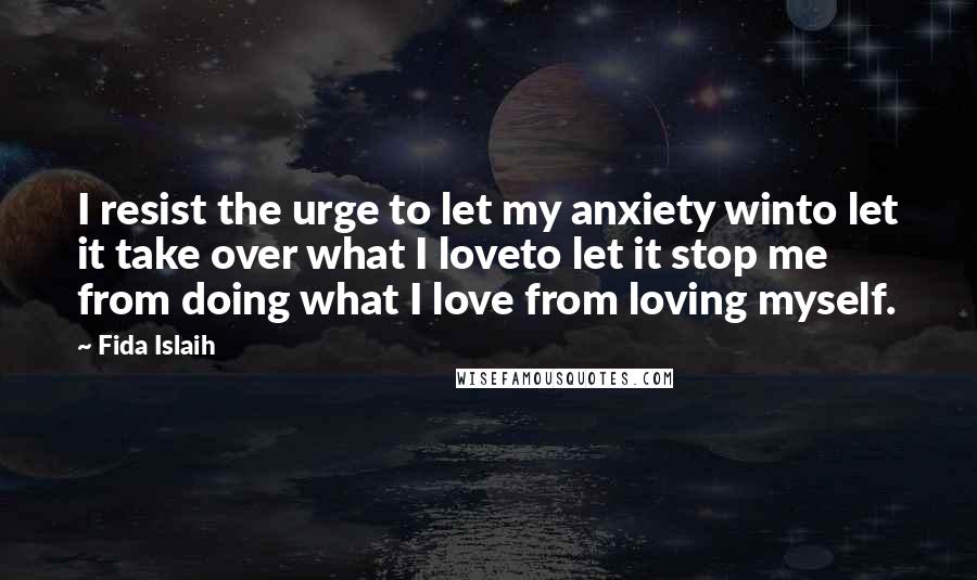 Fida Islaih Quotes: I resist the urge to let my anxiety winto let it take over what I loveto let it stop me from doing what I love from loving myself.