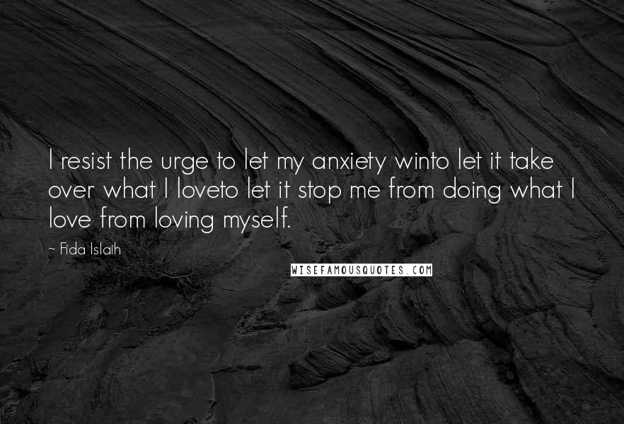 Fida Islaih Quotes: I resist the urge to let my anxiety winto let it take over what I loveto let it stop me from doing what I love from loving myself.