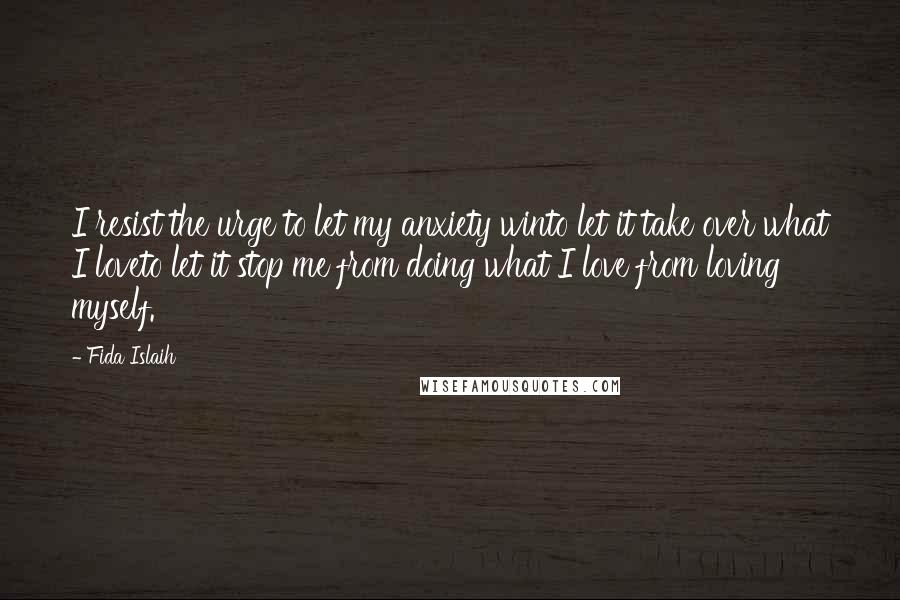 Fida Islaih Quotes: I resist the urge to let my anxiety winto let it take over what I loveto let it stop me from doing what I love from loving myself.