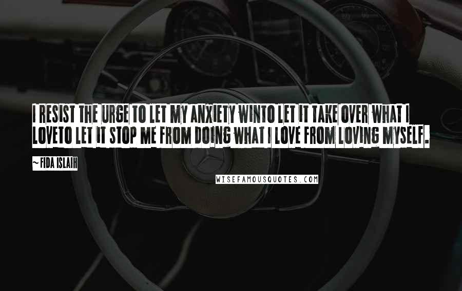 Fida Islaih Quotes: I resist the urge to let my anxiety winto let it take over what I loveto let it stop me from doing what I love from loving myself.