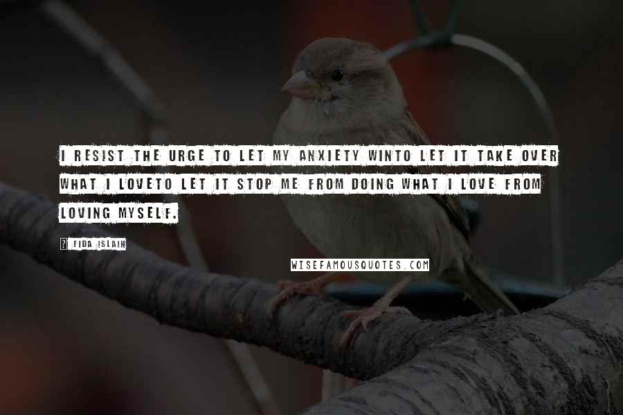 Fida Islaih Quotes: I resist the urge to let my anxiety winto let it take over what I loveto let it stop me from doing what I love from loving myself.