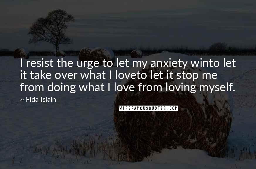 Fida Islaih Quotes: I resist the urge to let my anxiety winto let it take over what I loveto let it stop me from doing what I love from loving myself.