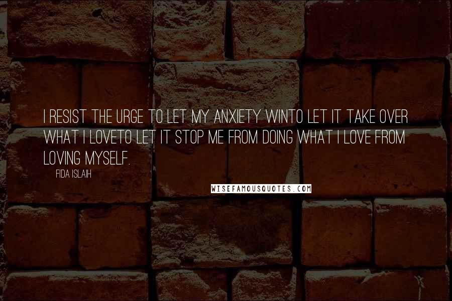 Fida Islaih Quotes: I resist the urge to let my anxiety winto let it take over what I loveto let it stop me from doing what I love from loving myself.