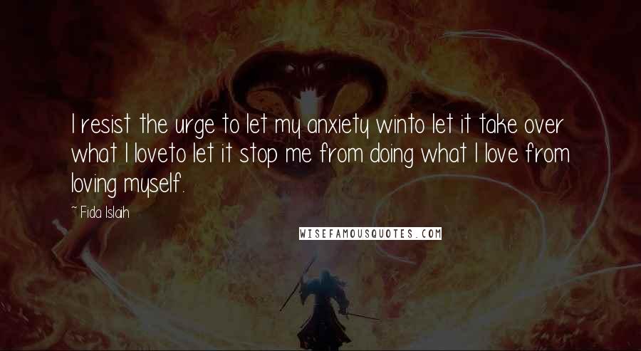 Fida Islaih Quotes: I resist the urge to let my anxiety winto let it take over what I loveto let it stop me from doing what I love from loving myself.