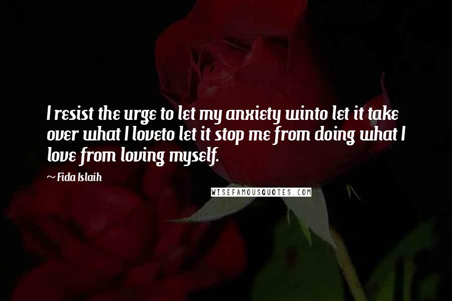 Fida Islaih Quotes: I resist the urge to let my anxiety winto let it take over what I loveto let it stop me from doing what I love from loving myself.