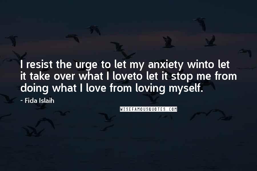 Fida Islaih Quotes: I resist the urge to let my anxiety winto let it take over what I loveto let it stop me from doing what I love from loving myself.