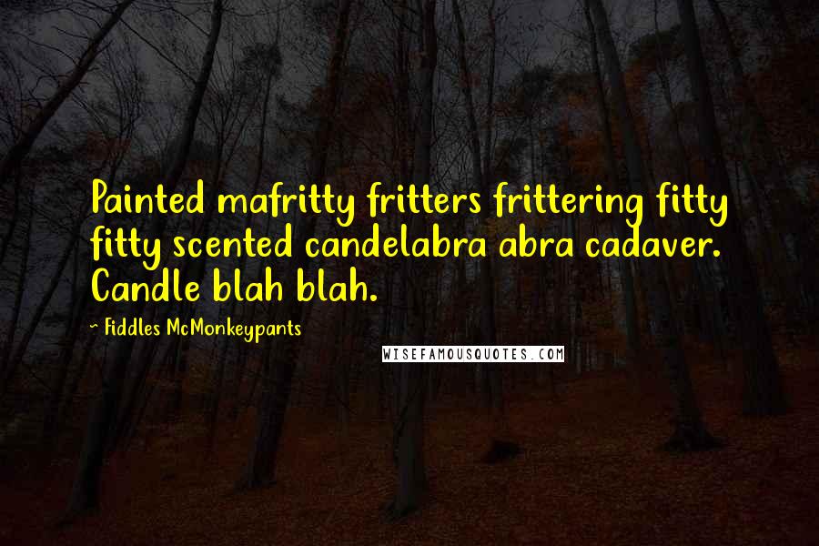 Fiddles McMonkeypants Quotes: Painted mafritty fritters frittering fitty fitty scented candelabra abra cadaver. Candle blah blah.